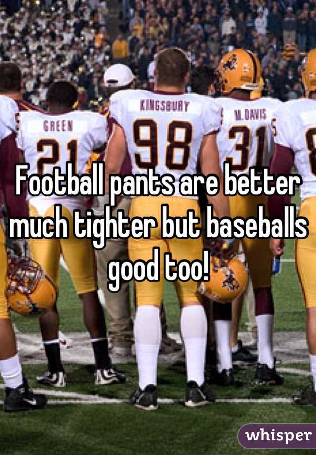 Football pants are better much tighter but baseballs good too!