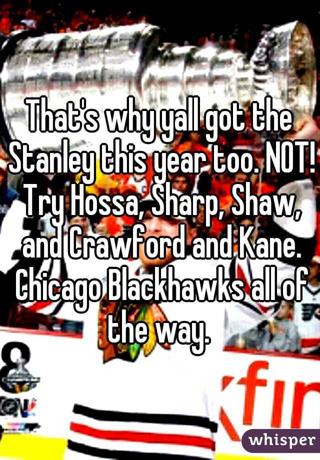 That's why yall got the Stanley this year too. NOT! Try Hossa, Sharp, Shaw, and Crawford and Kane. Chicago Blackhawks all of the way. 