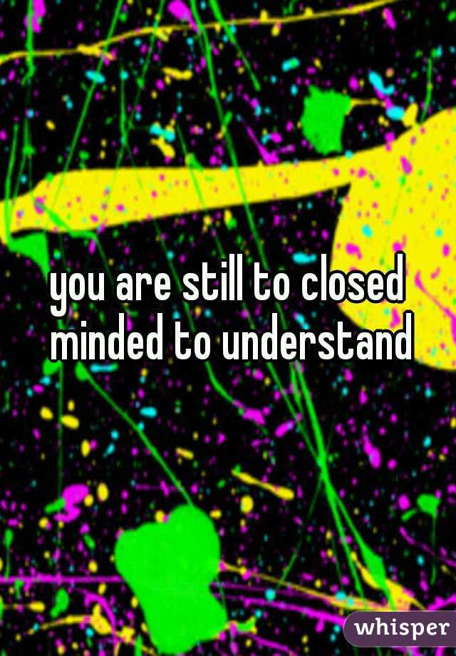 you are still to closed minded to understand