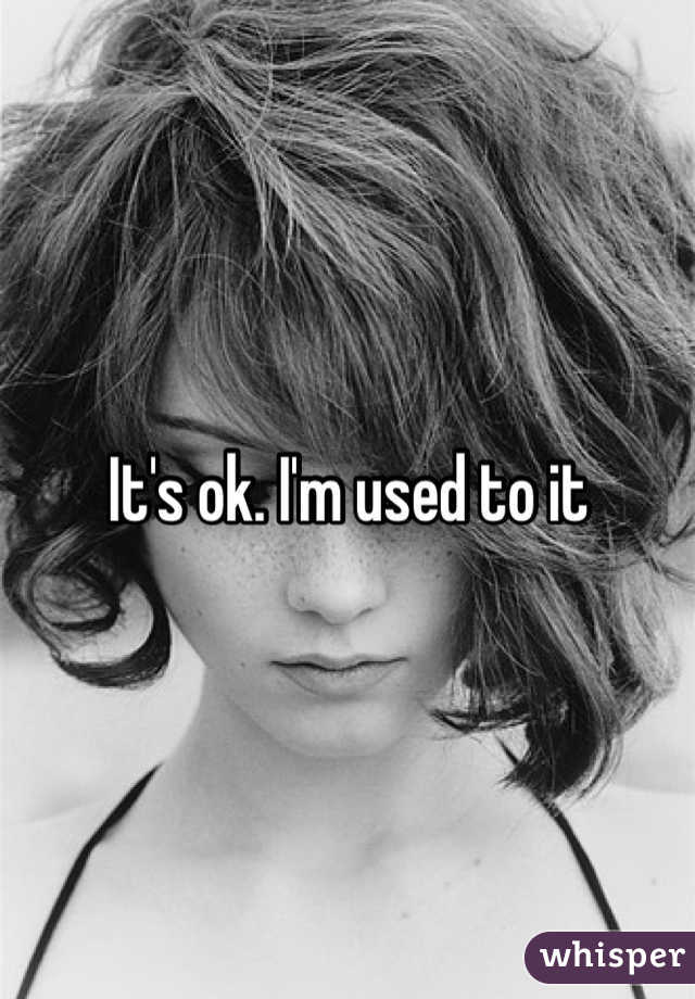 It's ok. I'm used to it