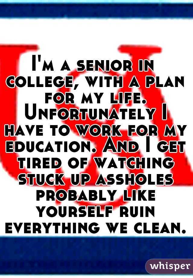 I'm a senior in college, with a plan for my life. Unfortunately I have to work for my education. And I get tired of watching stuck up assholes probably like yourself ruin everything we clean. 