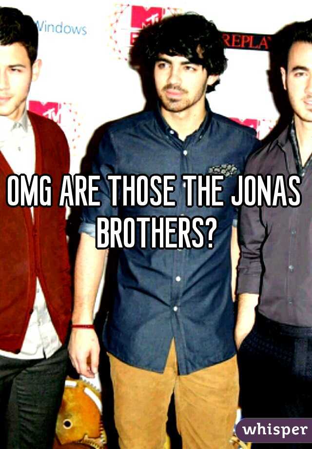 OMG ARE THOSE THE JONAS BROTHERS?