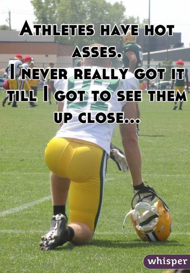 Athletes have hot asses.
I never really got it till I got to see them up close...