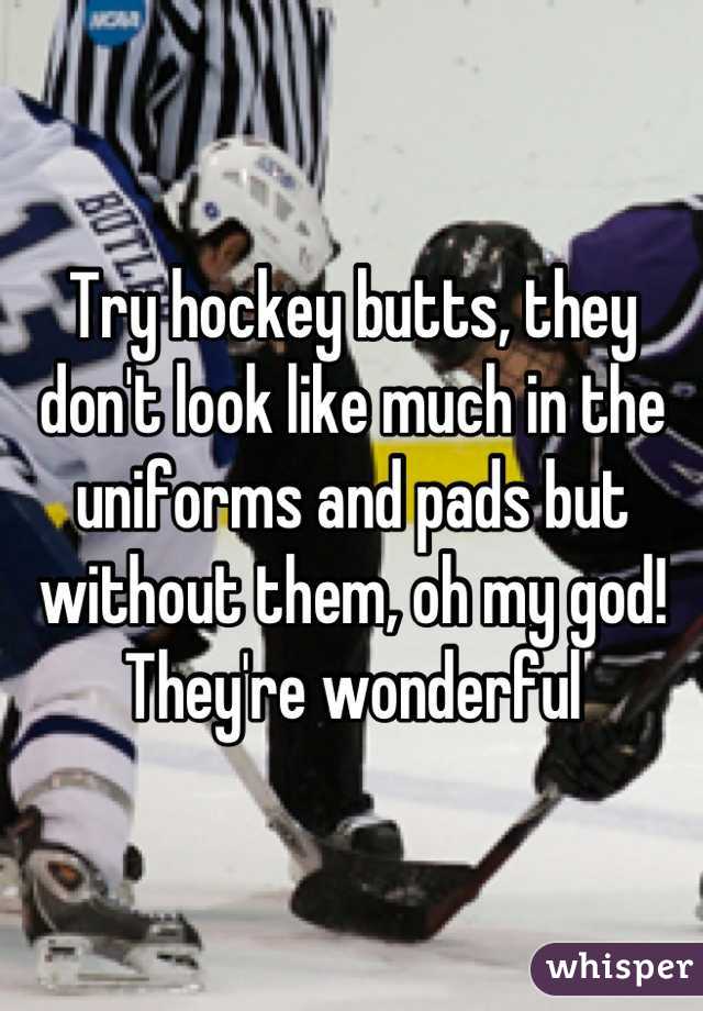 Try hockey butts, they don't look like much in the uniforms and pads but without them, oh my god! They're wonderful