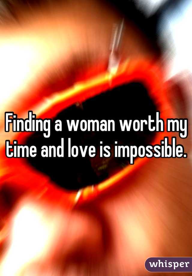 Finding a woman worth my time and love is impossible.