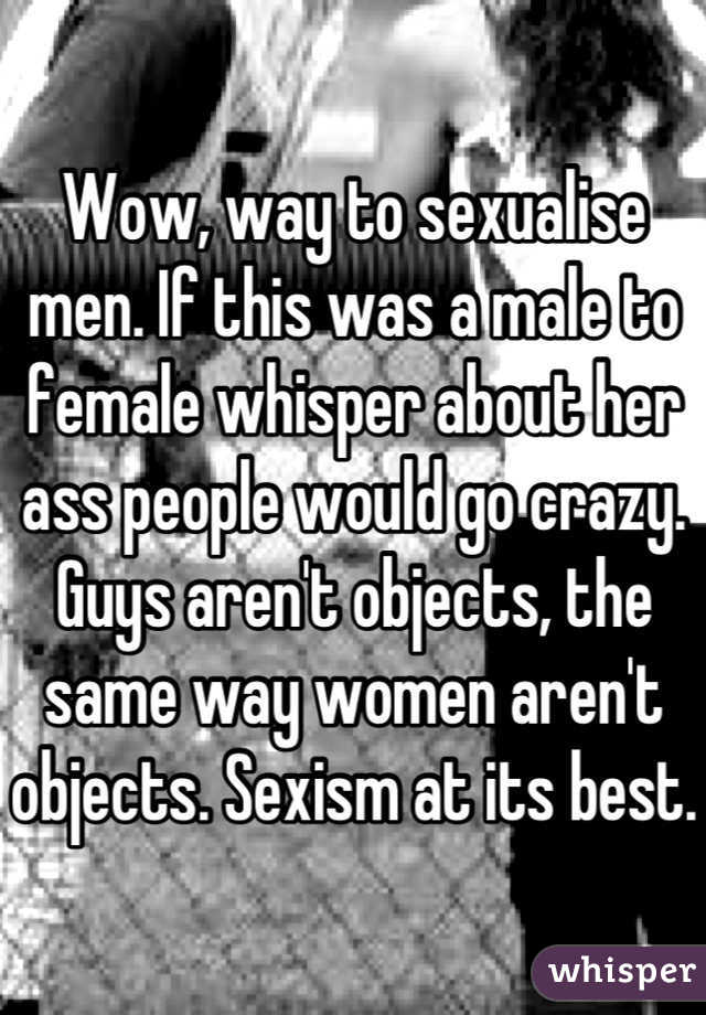 Wow, way to sexualise men. If this was a male to female whisper about her ass people would go crazy. Guys aren't objects, the same way women aren't objects. Sexism at its best.
