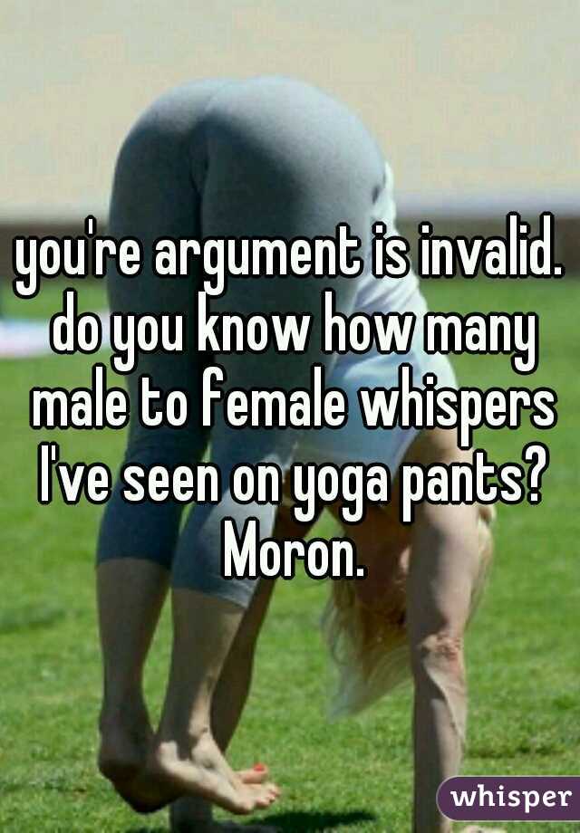 you're argument is invalid. do you know how many male to female whispers I've seen on yoga pants? Moron.
