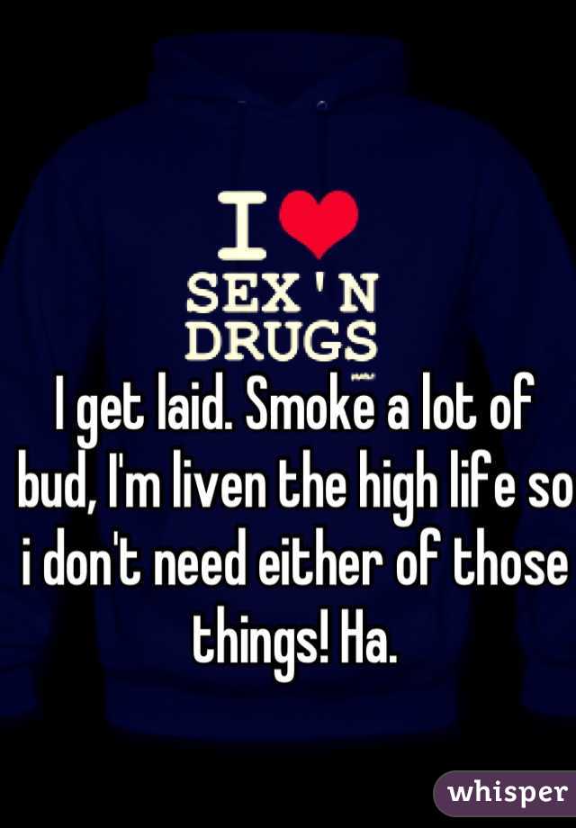 I get laid. Smoke a lot of bud, I'm liven the high life so i don't need either of those things! Ha.