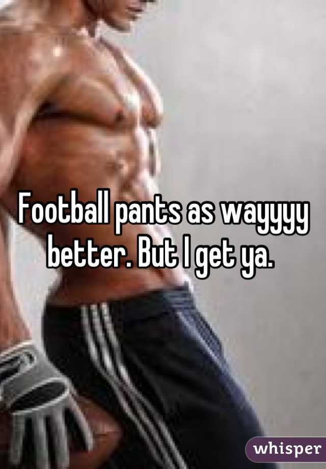 Football pants as wayyyy better. But I get ya. 