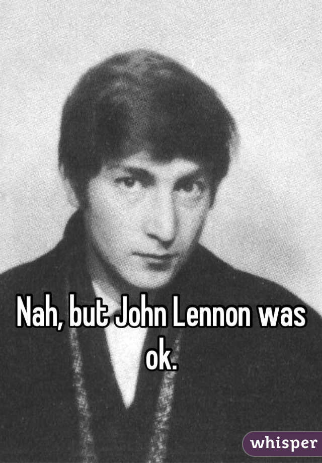 Nah, but John Lennon was ok.