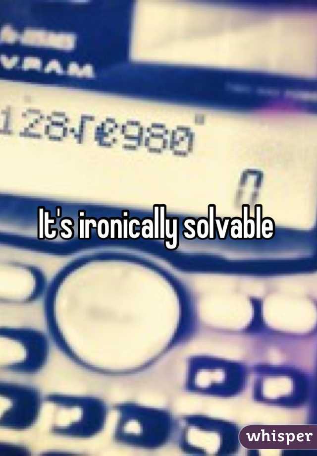 It's ironically solvable 
