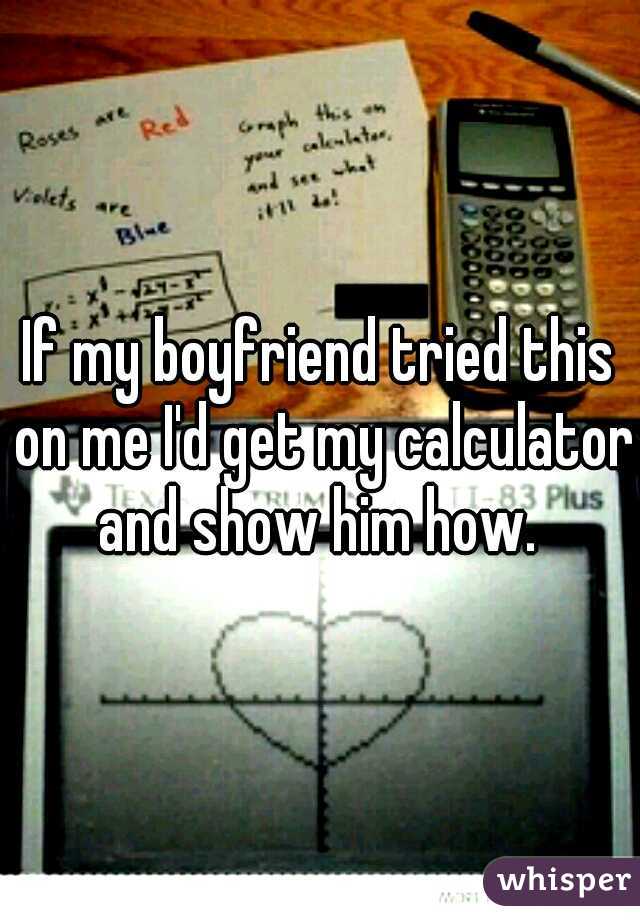 If my boyfriend tried this on me I'd get my calculator and show him how. 