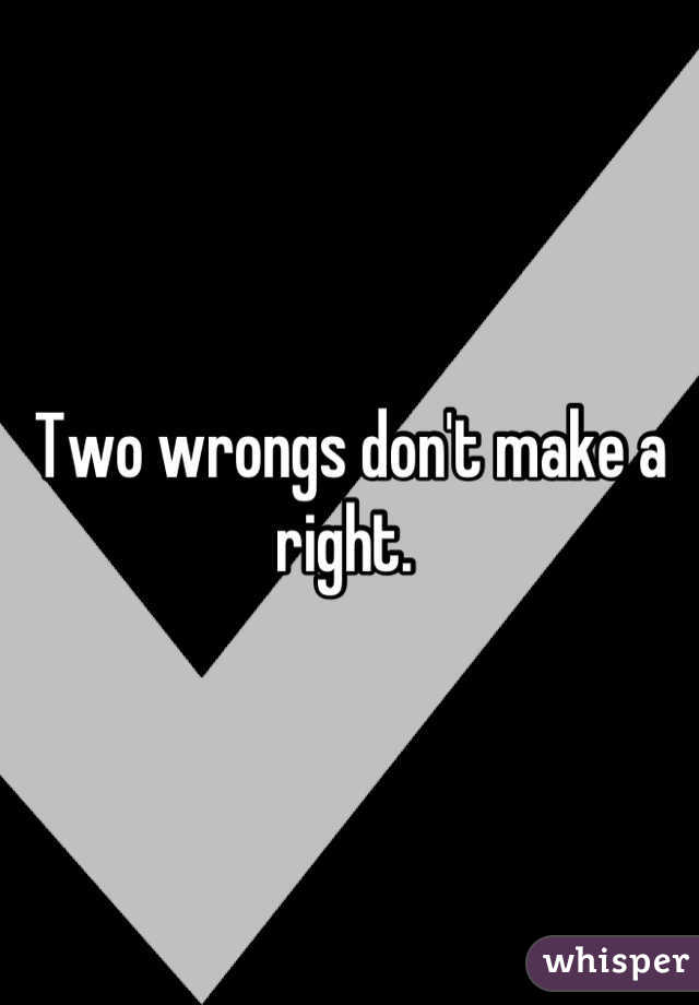 Two wrongs don't make a right. 