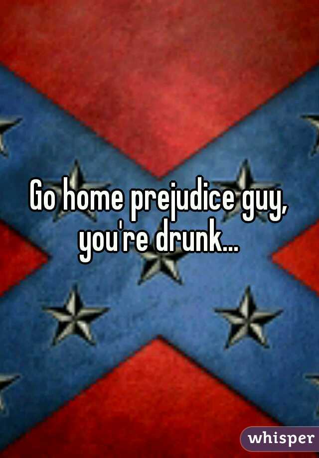 Go home prejudice guy, you're drunk... 