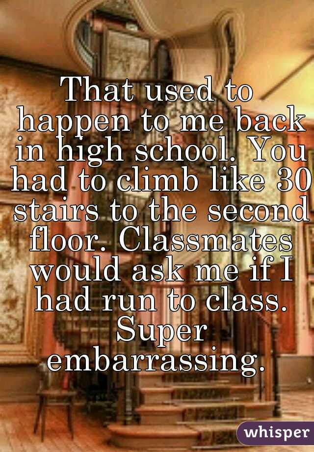 That used to happen to me back in high school. You had to climb like 30 stairs to the second floor. Classmates would ask me if I had run to class. Super embarrassing. 