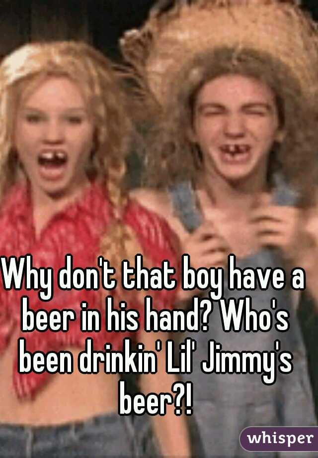 Why don't that boy have a beer in his hand? Who's been drinkin' Lil' Jimmy's beer?!