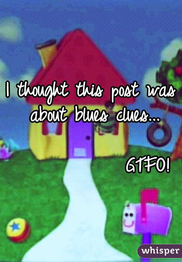 I thought this post was about blues clues... 




	                           GTFO! 