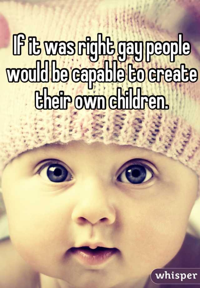 If it was right gay people would be capable to create their own children.