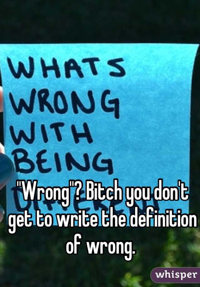 "Wrong"? Bitch you don't get to write the definition of wrong. 