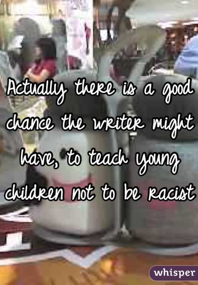 Actually there is a good chance the writer might have, to teach young children not to be racist 