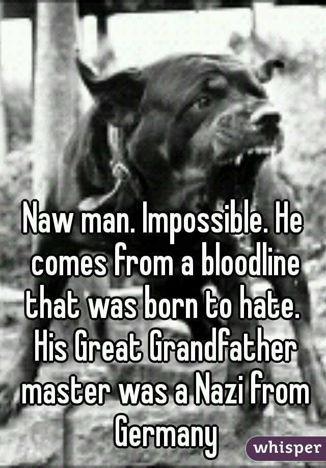 Naw man. Impossible. He comes from a bloodline that was born to hate.  His Great Grandfather master was a Nazi from Germany