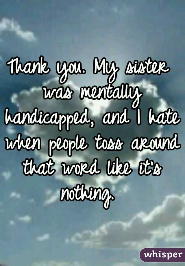 Thank you. My sister was mentally handicapped, and I hate when people toss around that word like it's nothing. 