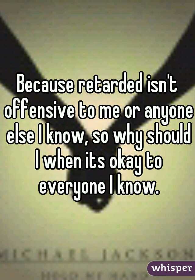 Because retarded isn't offensive to me or anyone else I know, so why should I when its okay to everyone I know.