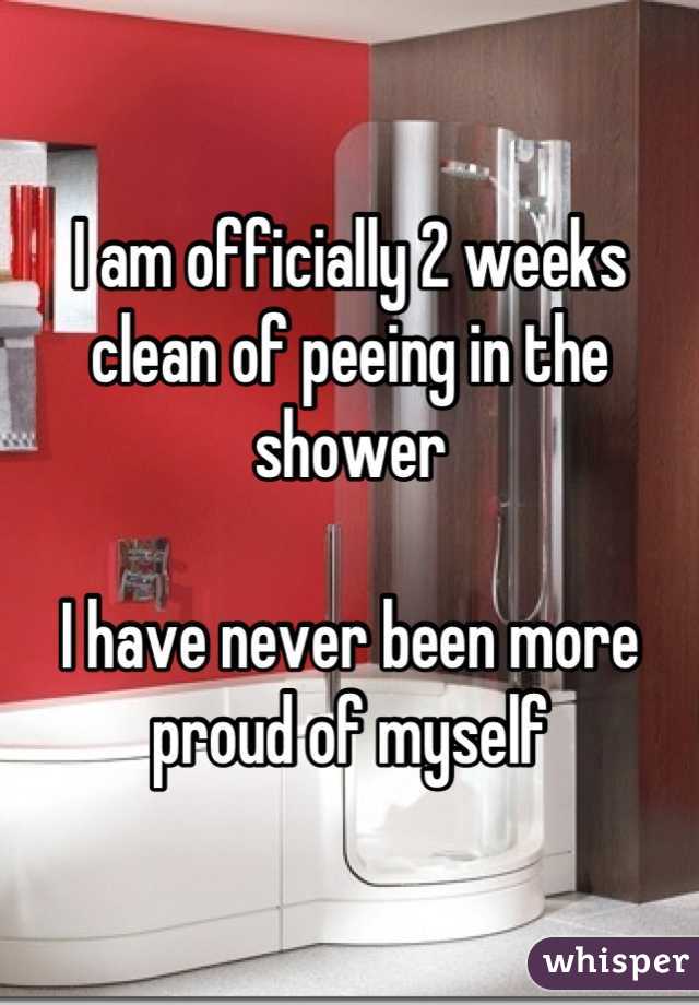 I Am Officially 2 Weeks Clean Of Peeing In The Shower I Have Never Been More Proud Of Myself