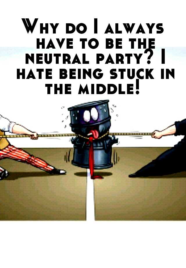 why-do-i-always-have-to-be-the-neutral-party-i-hate-being-stuck-in-the