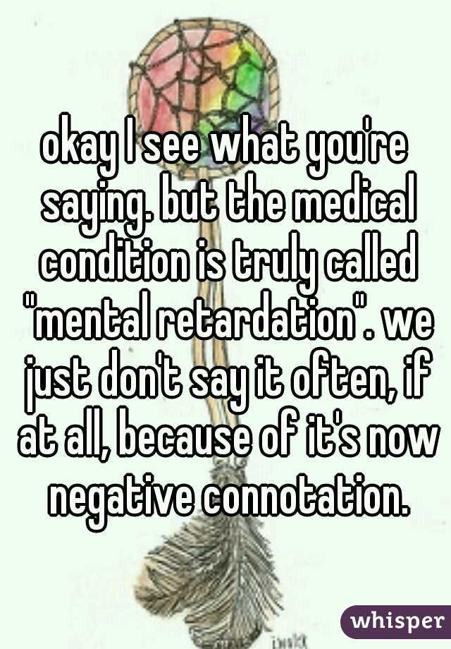 okay I see what you're saying. but the medical condition is truly called "mental retardation". we just don't say it often, if at all, because of it's now negative connotation.