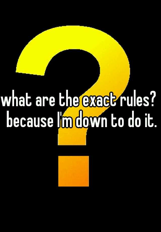 what-are-the-exact-rules-because-i-m-down-to-do-it