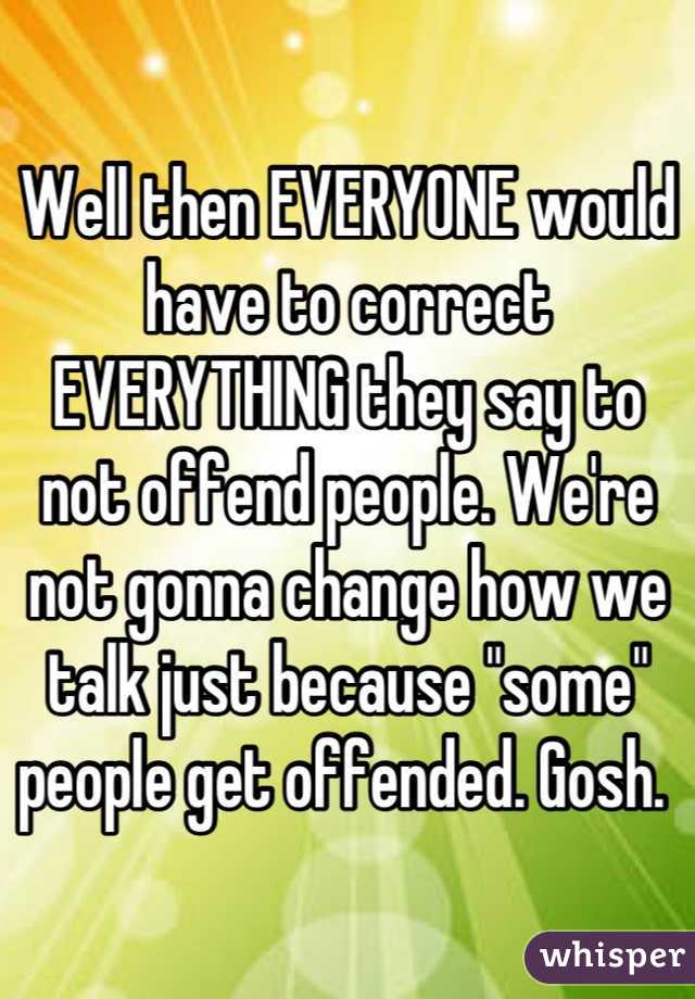 Well then EVERYONE would have to correct EVERYTHING they say to not offend people. We're not gonna change how we talk just because "some" people get offended. Gosh. 