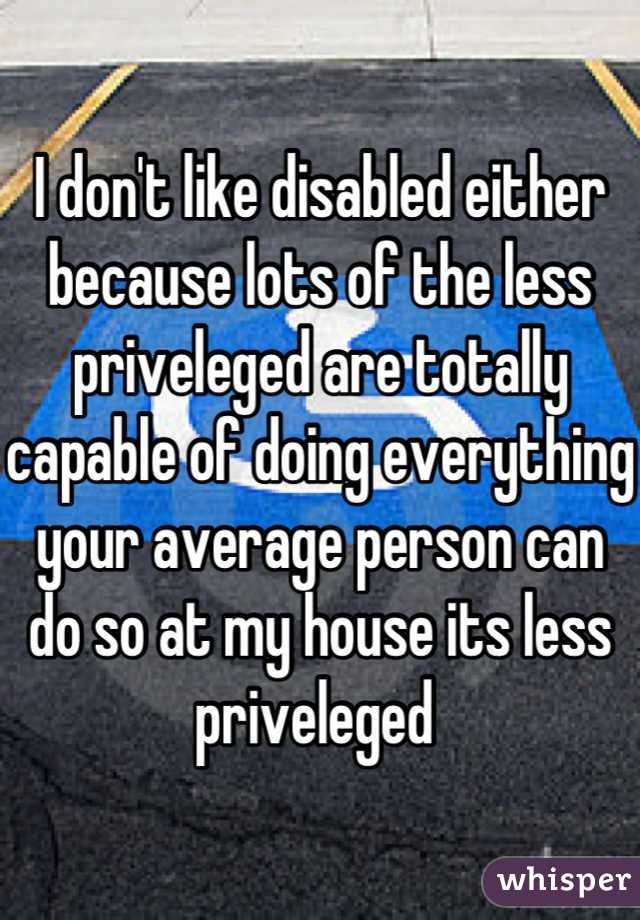 I don't like disabled either because lots of the less priveleged are totally capable of doing everything your average person can do so at my house its less priveleged 