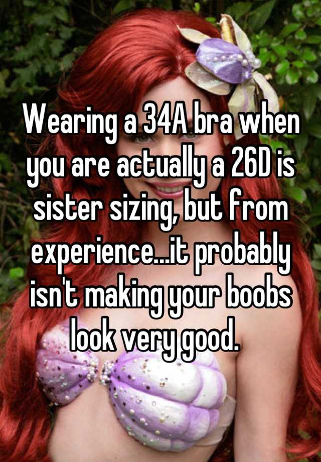 Wearing a 34A bra when you are actually a 26D is sister sizing