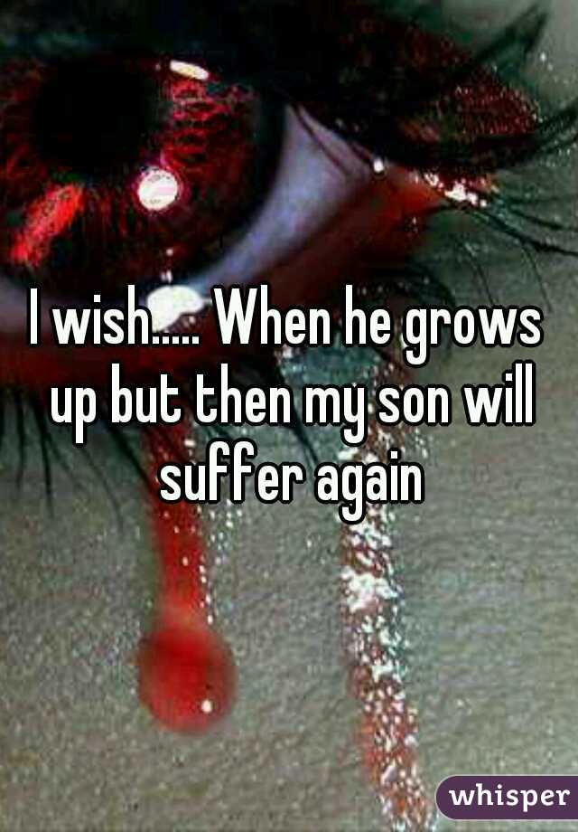 I wish..... When he grows up but then my son will suffer again