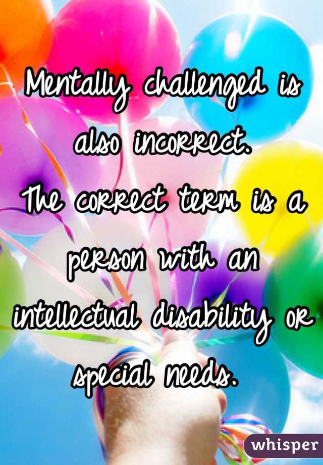 Mentally challenged is also incorrect. 
The correct term is a person with an intellectual disability or special needs. 