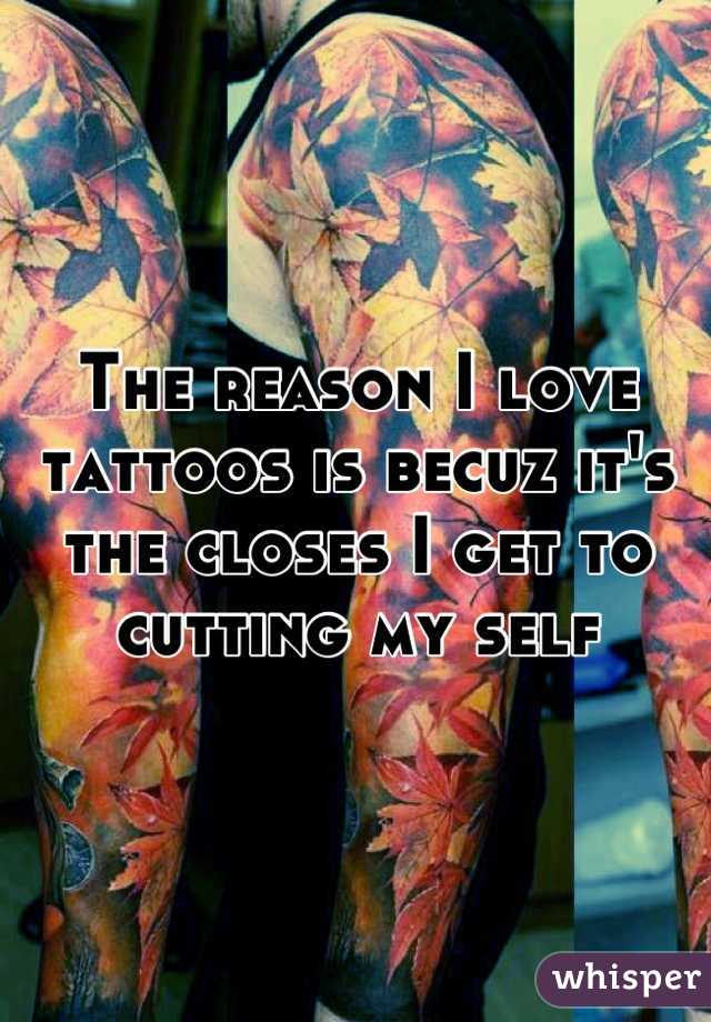The reason I love tattoos is becuz it's the closes I get to cutting my self