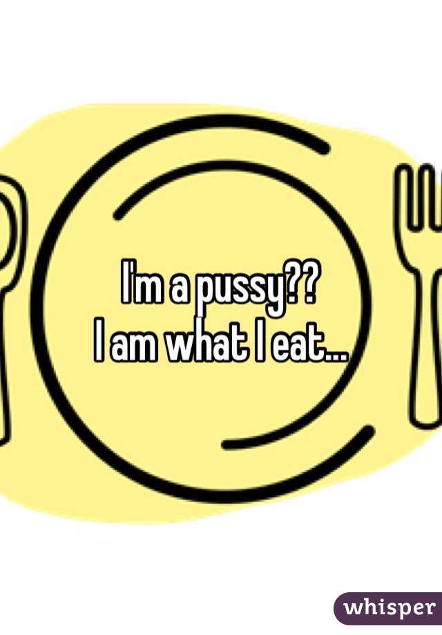 I'm a pussy??
I am what I eat...