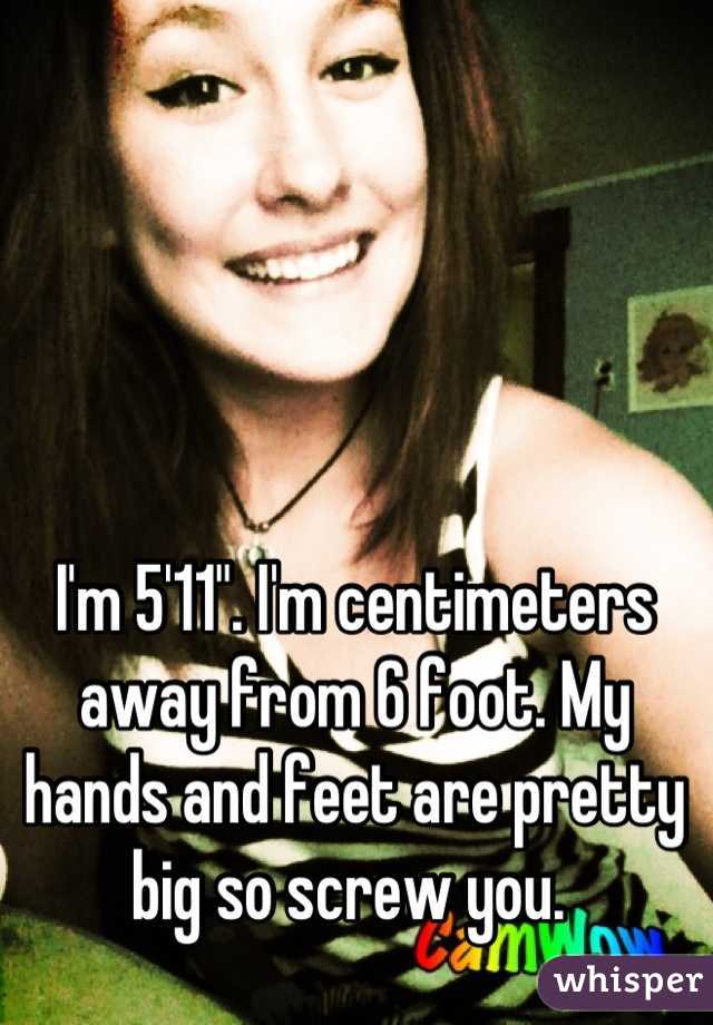 I'm 5'11". I'm centimeters away from 6 foot. My hands and feet are pretty big so screw you. 