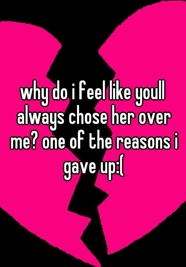 why-do-i-feel-like-youll-always-chose-her-over-me-one-of-the-reasons-i