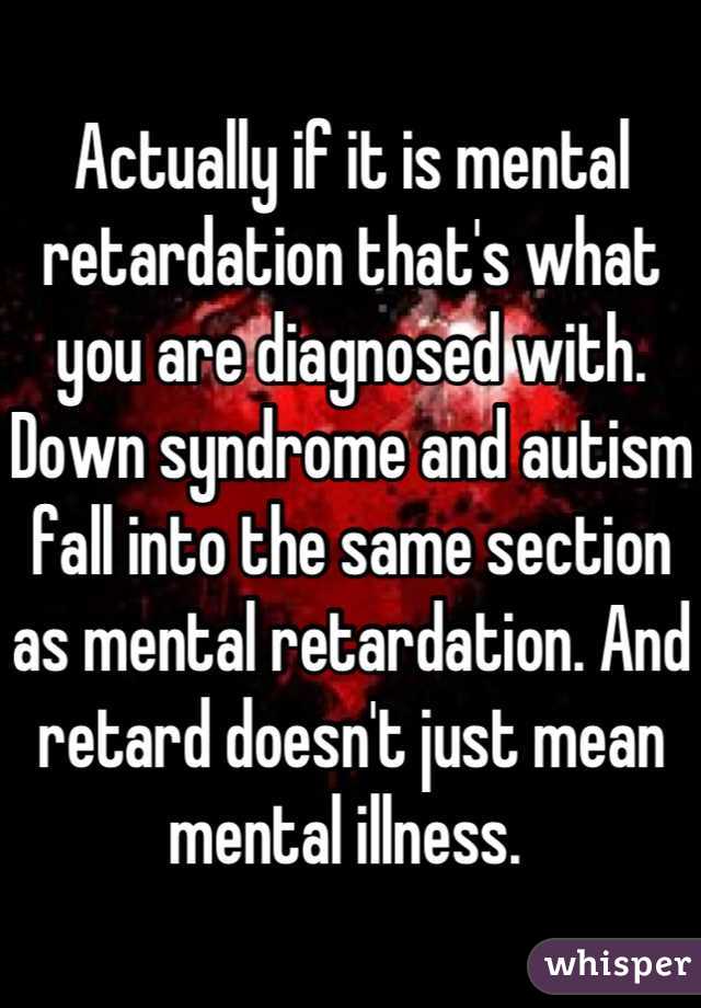 Actually if it is mental retardation that's what you are diagnosed with. Down syndrome and autism fall into the same section as mental retardation. And retard doesn't just mean mental illness. 