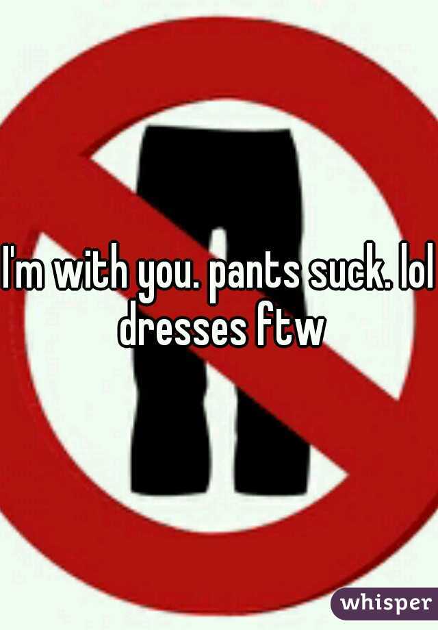 I'm with you. pants suck. lol dresses ftw