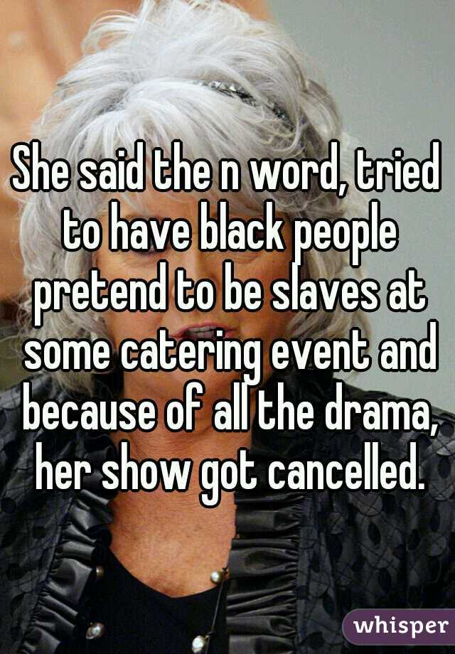 She said the n word, tried to have black people pretend to be slaves at some catering event and because of all the drama, her show got cancelled.