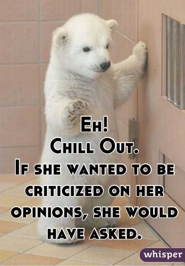 Eh!
Chill Out.
If she wanted to be criticized on her opinions, she would have asked.