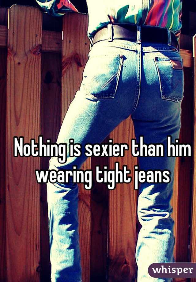 Nothing is sexier than him wearing tight jeans
