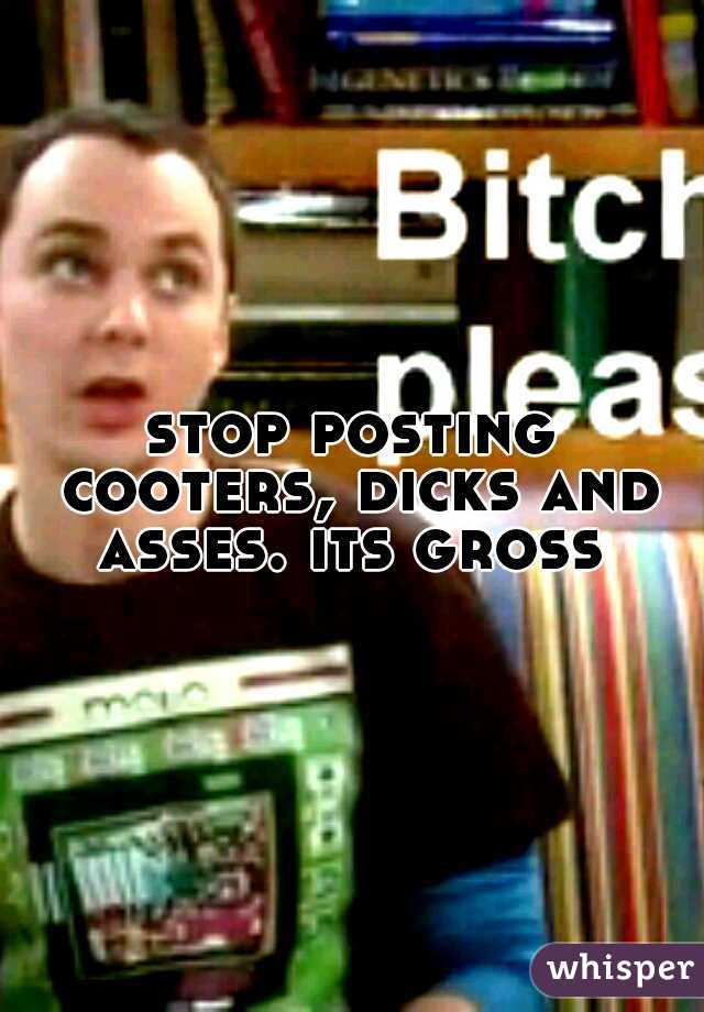 stop posting cooters, dicks and asses. its gross 