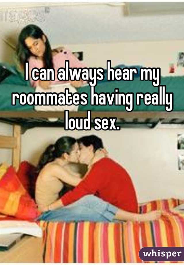 I can always hear my roommates having really loud sex.
