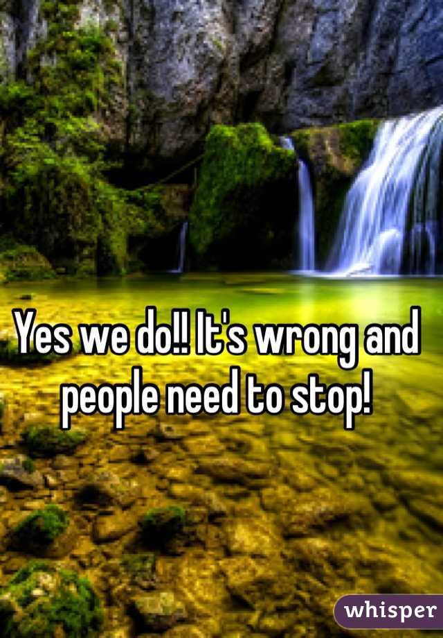 Yes we do!! It's wrong and people need to stop!