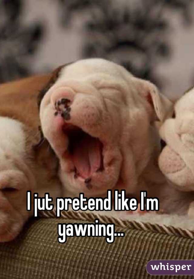 I jut pretend like I'm yawning... 