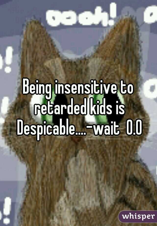 Being insensitive to retarded kids is Despicable....-wait  0.0